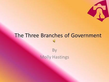 The Three Branches of Government By Molly Hastings.