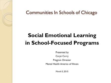 Communities In Schools of Chicago Social Emotional Learning in School-Focused Programs Presented by Caryn Curry Program Director Mental Health America.
