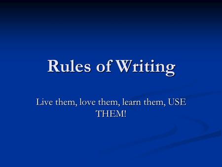 Rules of Writing Live them, love them, learn them, USE THEM!