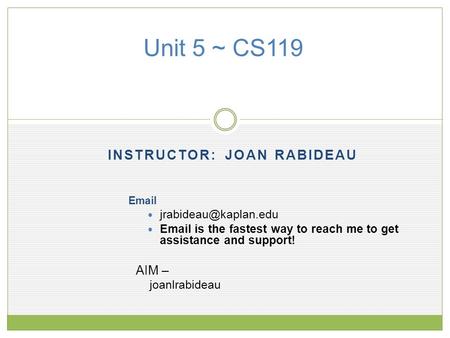 INSTRUCTOR: JOAN RABIDEAU Unit 5 ~ CS119   is the fastest way to reach me to get assistance and support! AIM – joanlrabideau.