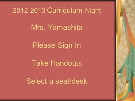 2012-2013 Curriculum Night Mrs. Yamashita Please Sign In Take Handouts Select a seat/desk.