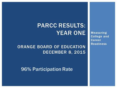 Measuring College and Career Readiness PARCC RESULTS: YEAR ONE ORANGE BOARD OF EDUCATION DECEMBER 8, 2015.