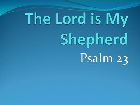 Psalm 23. The Lord is my Shepherd. I shall not want. He makes me lie down in green pastures; He leads me beside still waters. He restores my soul: