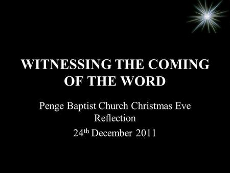 WITNESSING THE COMING OF THE WORD Penge Baptist Church Christmas Eve Reflection 24 th December 2011.