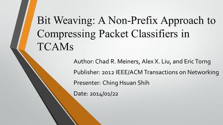 Bit Weaving: A Non-Prefix Approach to Compressing Packet Classifiers in TCAMs Author: Chad R. Meiners, Alex X. Liu, and Eric Torng Publisher: 2012 IEEE/ACM.