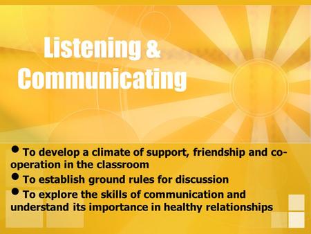 Listening & Communicating To develop a climate of support, friendship and co- operation in the classroom To establish ground rules for discussion To explore.