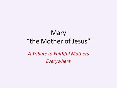 Mary “the Mother of Jesus” A Tribute to Faithful Mothers Everywhere.