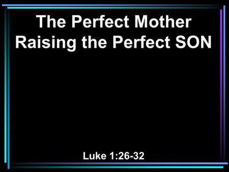 The Perfect Mother Raising the Perfect SON Luke 1:26-32.