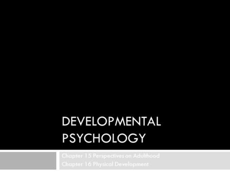DEVELOPMENTAL PSYCHOLOGY Chapter 15 Perspectives on Adulthood Chapter 16 Physical Development.