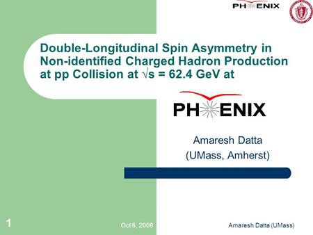 Oct 6, 2008Amaresh Datta (UMass) 1 Double-Longitudinal Spin Asymmetry in Non-identified Charged Hadron Production at pp Collision at √s = 62.4 GeV at Amaresh.