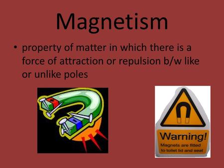 Magnetism property of matter in which there is a force of attraction or repulsion b/w like or unlike poles.
