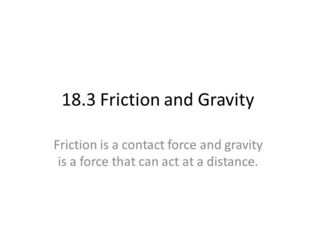 18.3 Friction and Gravity Friction is a contact force and gravity is a force that can act at a distance.