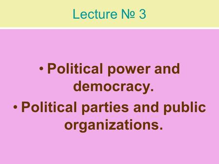 Lecture № 3 Political power and democracy. Political parties and public organizations.