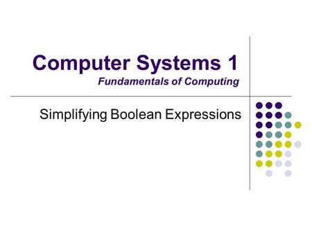 Computer Systems 1 Fundamentals of Computing Simplifying Boolean Expressions.