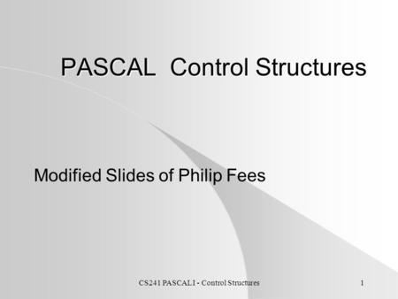 CS241 PASCAL I - Control Structures1 PASCAL Control Structures Modified Slides of Philip Fees.