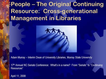 People – The Original Continuing Resource: Cross-generational Management in Libraries Adam Murray – Interim Dean of University Libraries, Murray State.