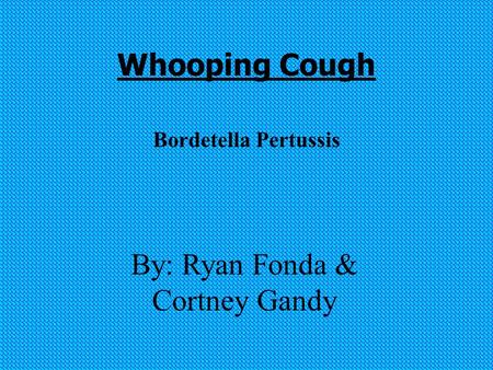 Whooping Cough Bordetella Pertussis By: Ryan Fonda & Cortney Gandy.