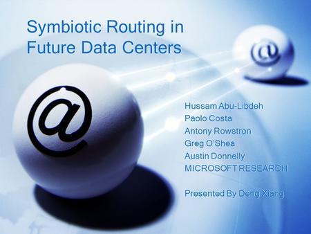 Symbiotic Routing in Future Data Centers Hussam Abu-Libdeh Paolo Costa Antony Rowstron Greg O’Shea Austin Donnelly MICROSOFT RESEARCH Presented By Deng.