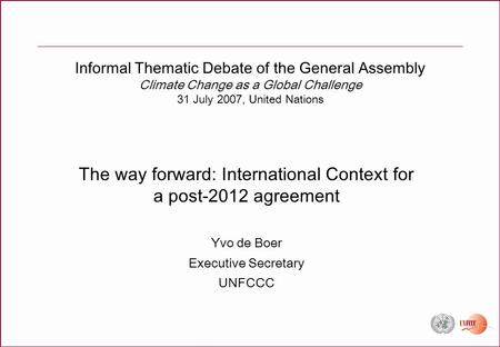 Informal Thematic Debate of the General Assembly Climate Change as a Global Challenge 31 July 2007, United Nations The way forward: International Context.