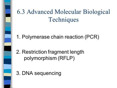 6.3 Advanced Molecular Biological Techniques 1. Polymerase chain reaction (PCR) 2. Restriction fragment length polymorphism (RFLP) 3. DNA sequencing.