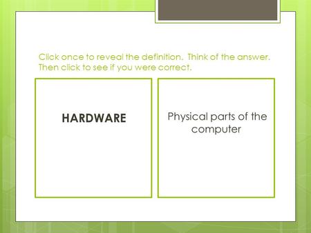 Click once to reveal the definition. Think of the answer. Then click to see if you were correct. HARDWARE Physical parts of the computer.