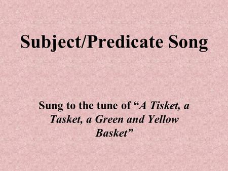 Subject/Predicate Song Sung to the tune of “A Tisket, a Tasket, a Green and Yellow Basket”