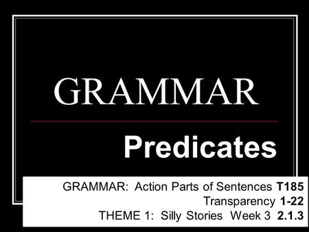 GRAMMAR Predicates GRAMMAR: Action Parts of Sentences T185 Transparency 1-22 THEME 1: Silly Stories Week 3 2.1.3.