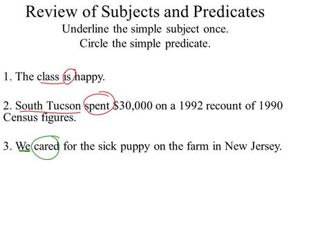 Review of Subjects and Predicates Underline the simple subject once. Circle the simple predicate. 1. The class is happy. 2. South Tucson spent $30,000.