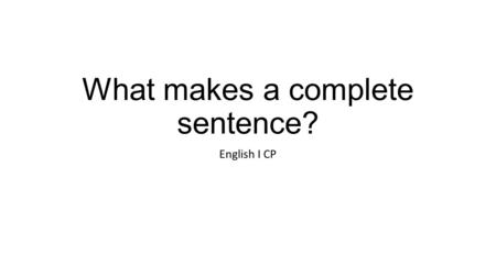 What makes a complete sentence? English I CP. What do you need to make a complete sentence? A subject and a predicate. End of story. Without these, you.