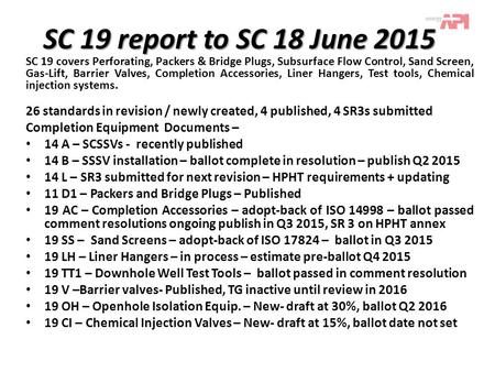 SC 19 report to SC 18 June 2015 SC 19 covers Perforating, Packers & Bridge Plugs, Subsurface Flow Control, Sand Screen, Gas-Lift, Barrier Valves, Completion.