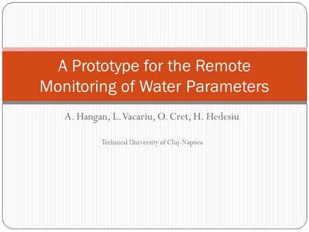 A. Hangan, L. Vacariu, O. Cret, H. Hedesiu Technical University of Cluj-Napoca A Prototype for the Remote Monitoring of Water Parameters.