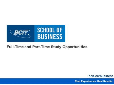 Full-Time and Part-Time Study Opportunities Real Experiences. Real Results. bcit.ca/business 1 1 Real Experiences. Real Results.