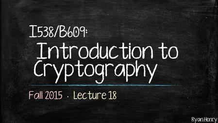 Ryan Henry I 538 /B 609 : Introduction to Cryptography.
