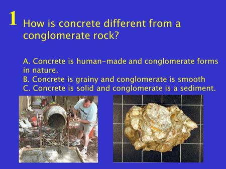 1 How is concrete different from a conglomerate rock? A. Concrete is human-made and conglomerate forms in nature. B. Concrete is grainy and conglomerate.