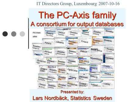 The PC-Axis family A consortium for output databases Presented by: Lars Nordbäck, Statistics Sweden IT Directors Group, Luxembourg 2007-10-16.