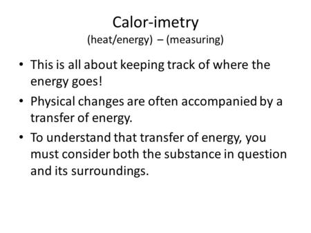 Calor-imetry (heat/energy) – (measuring) This is all about keeping track of where the energy goes! Physical changes are often accompanied by a transfer.