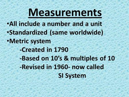 Measurements All include a number and a unit Standardized (same worldwide) Metric system -Created in 1790 -Based on 10’s & multiples of 10 -Revised in.