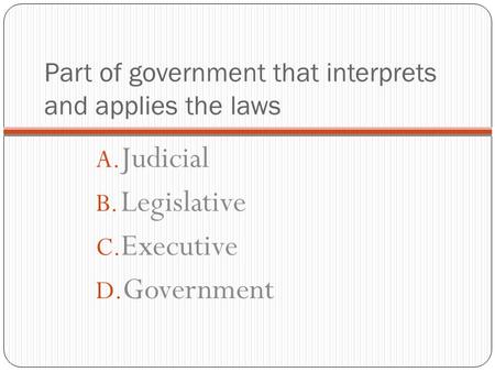 Part of government that interprets and applies the laws A. Judicial B. Legislative C. Executive D. Government.