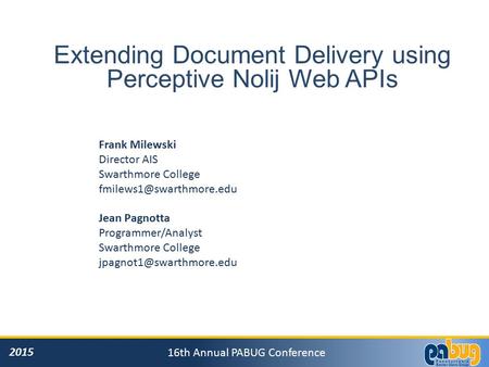 2015 16th Annual PABUG Conference Extending Document Delivery using Perceptive Nolij Web APIs Frank Milewski Director AIS Swarthmore College
