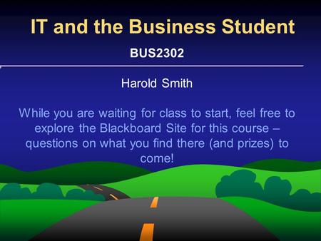 IT and the Business Student BUS2302 Harold Smith While you are waiting for class to start, feel free to explore the Blackboard Site for this course – questions.