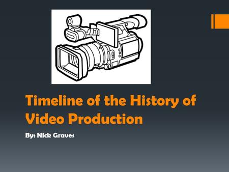 Timeline of the History of Video Production By: Nick Graves.