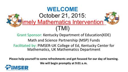WELCOME October 21, 2015: Timely Mathematics Interventions (TMI) Grant Sponsor: Kentucky Department of Education(KDE) Math and Science Partnership (MSP)