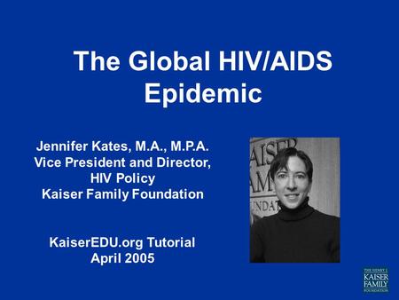The Global HIV/AIDS Epidemic Jennifer Kates, M.A., M.P.A. Vice President and Director, HIV Policy Kaiser Family Foundation KaiserEDU.org Tutorial April.