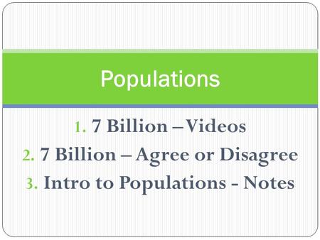 1. 7 Billion – Videos 2. 7 Billion – Agree or Disagree 3. Intro to Populations - Notes Populations.