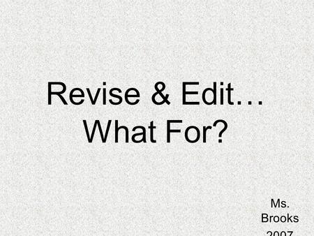 Revise & Edit… What For? Ms. Brooks 2007.