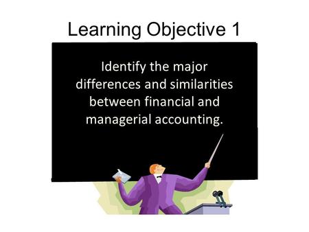 Learning Objective 1 Identify the major differences and similarities between financial and managerial accounting.