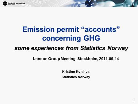 1 1 Emission permit “accounts” concerning GHG some experiences from Statistics Norway London Group Meeting, Stockholm, 2011-09-14 Kristine Kolshus Statistics.