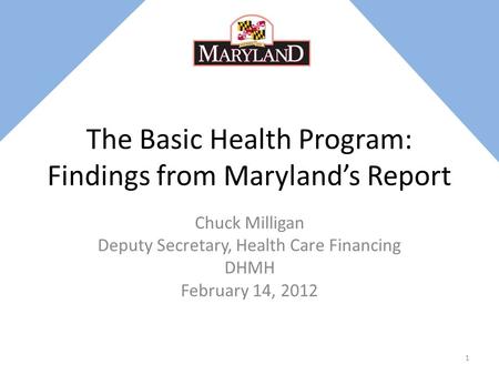 The Basic Health Program: Findings from Maryland’s Report Chuck Milligan Deputy Secretary, Health Care Financing DHMH February 14, 2012 1.