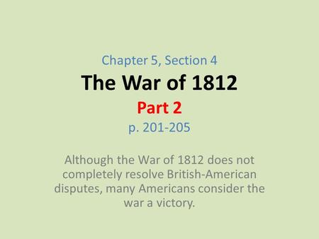 Chapter 5, Section 4 The War of 1812 Part 2 p. 201-205 Although the War of 1812 does not completely resolve British-American disputes, many Americans consider.