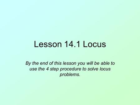 Lesson 14.1 Locus By the end of this lesson you will be able to use the 4 step procedure to solve locus problems.
